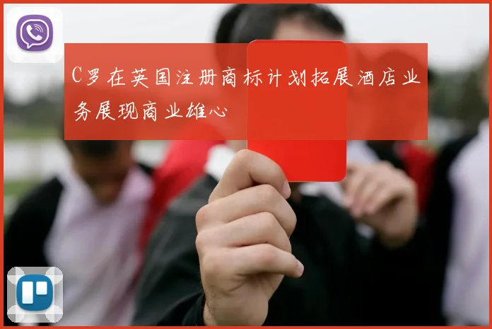 C罗在英国注册商标计划拓展酒店业务展现商业雄心
