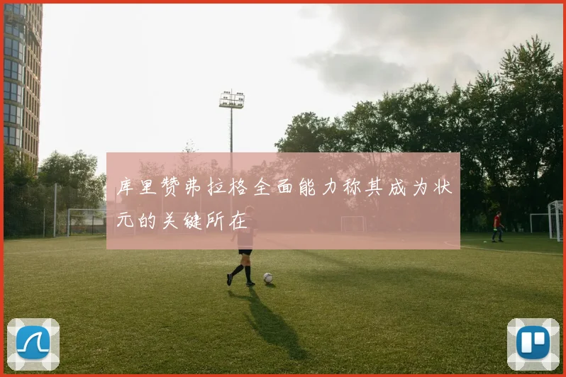 库里赞弗拉格全面能力称其成为状元的关键所在