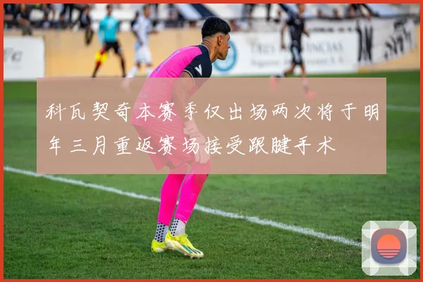 科瓦契奇本赛季仅出场两次将于明年三月重返赛场接受跟腱手术