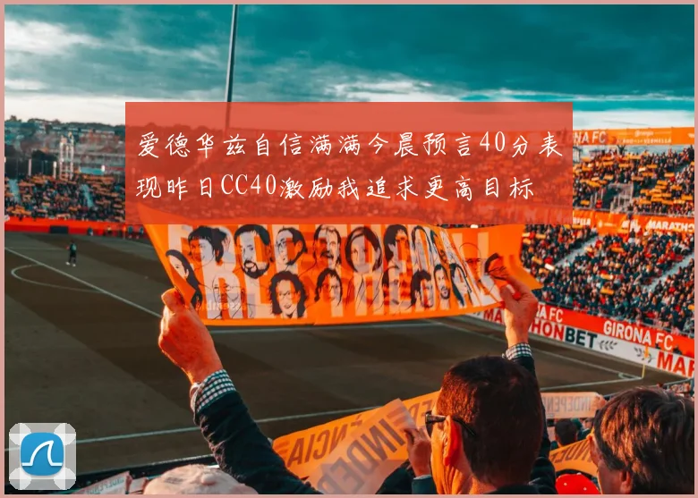 爱德华兹自信满满今晨预言40分表现昨日CC40激励我追求更高目标