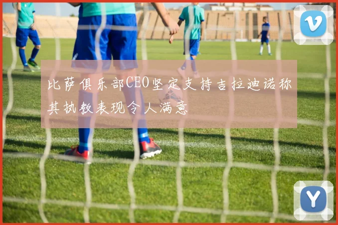 比萨俱乐部CEO坚定支持吉拉迪诺称其执教表现令人满意