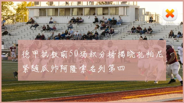 德甲执教前50场积分榜揭晓孔帕尼紧随瓜帅阿隆索名列第四