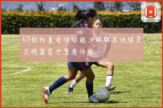 KD称约基奇传球能力超群其他球员无视篮筐也愿意传球
