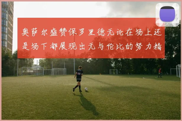 奥萨尔盛赞保罗里德无论在场上还是场下都展现出无与伦比的努力精神