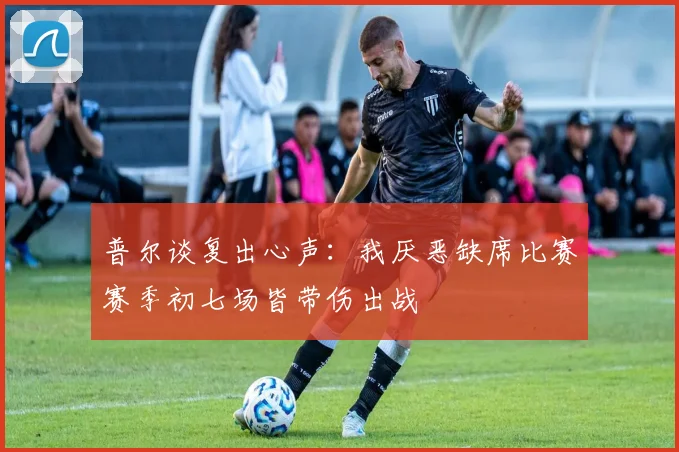 普尔谈复出心声：我厌恶缺席比赛赛季初七场皆带伤出战