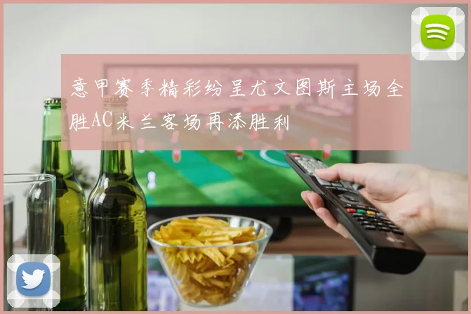 意甲赛季精彩纷呈尤文图斯主场全胜AC米兰客场再添胜利