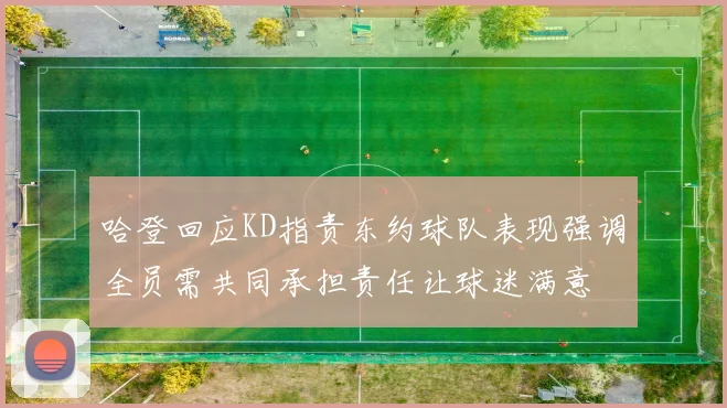 哈登回应KD指责东约球队表现强调全员需共同承担责任让球迷满意