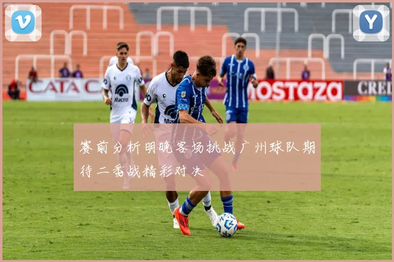 赛前分析明晚客场挑战广州球队期待二番战精彩对决
