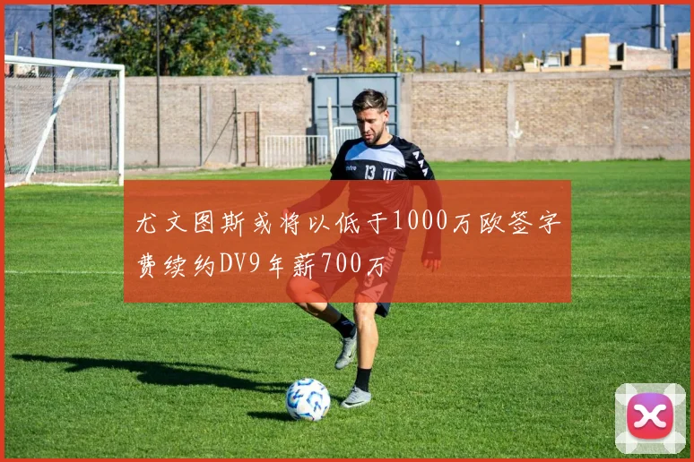 尤文图斯或将以低于1000万欧签字费续约DV9年薪700万