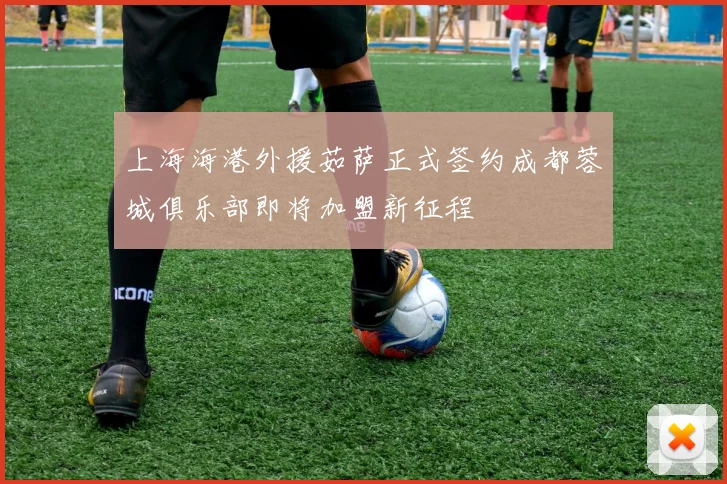 上海海港外援茹萨正式签约成都蓉城俱乐部即将加盟新征程