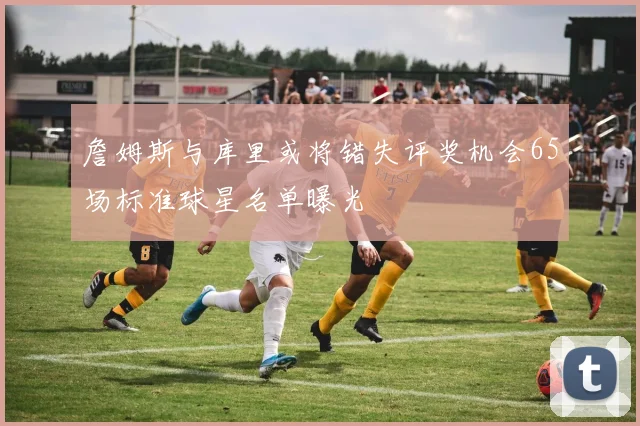 詹姆斯与库里或将错失评奖机会65场标准球星名单曝光