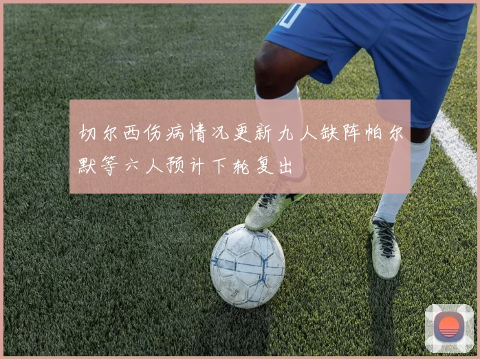 切尔西伤病情况更新九人缺阵帕尔默等六人预计下轮复出