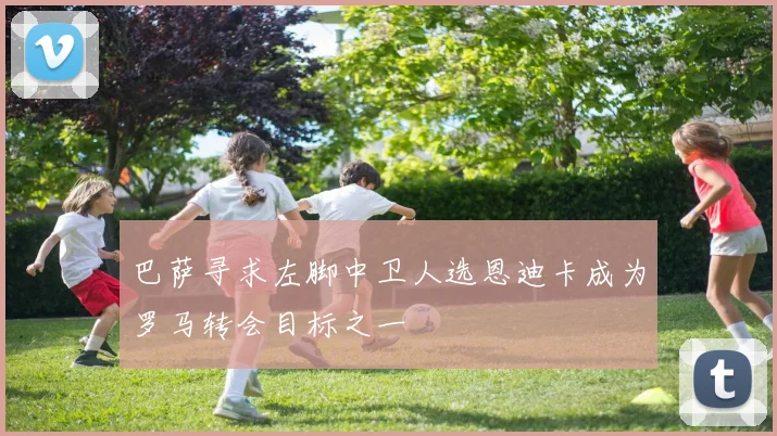 巴萨寻求左脚中卫人选恩迪卡成为罗马转会目标之一