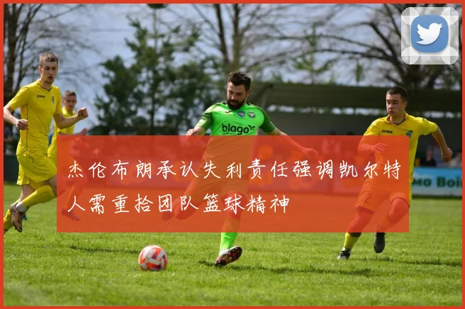 杰伦布朗承认失利责任强调凯尔特人需重拾团队篮球精神