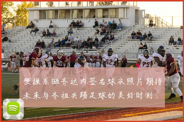 樊振东晒齐达内签名球衣照片期待未来与齐祖共踢足球的美好时刻