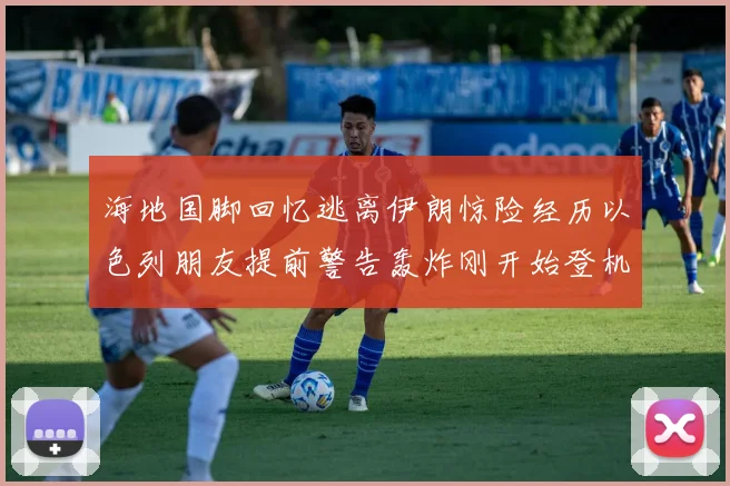 海地国脚回忆逃离伊朗惊险经历以色列朋友提前警告轰炸刚开始登机时刻