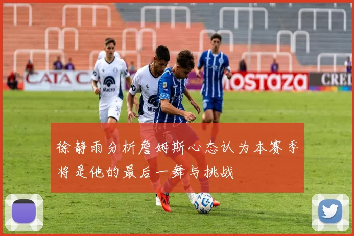 徐静雨分析詹姆斯心态认为本赛季将是他的最后一舞与挑战