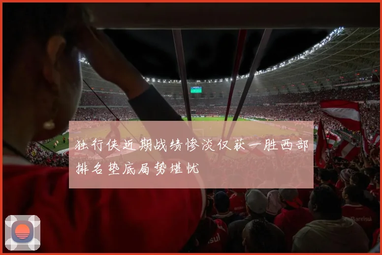 独行侠近期战绩惨淡仅获一胜西部排名垫底局势堪忧