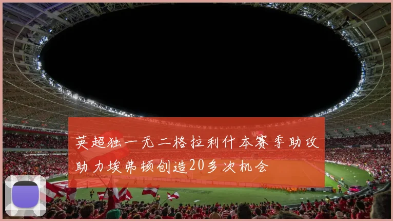 英超独一无二格拉利什本赛季助攻助力埃弗顿创造20多次机会