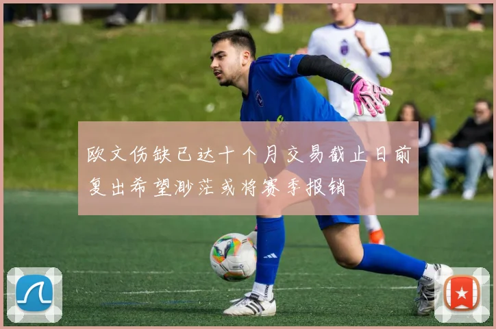 欧文伤缺已达十个月交易截止日前复出希望渺茫或将赛季报销