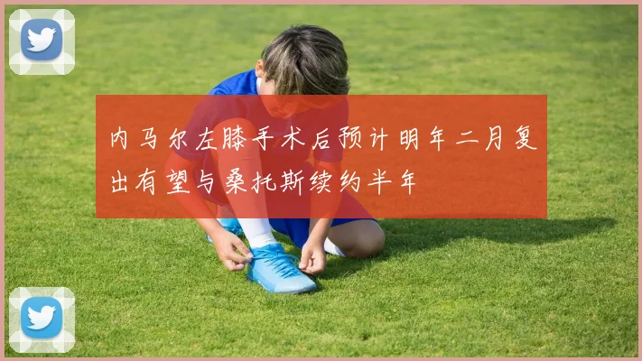 内马尔左膝手术后预计明年二月复出有望与桑托斯续约半年